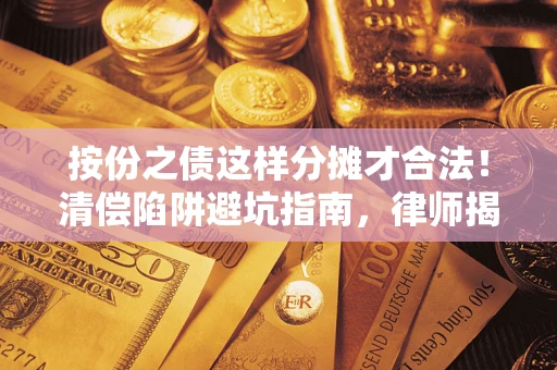 济南按份之债这样分摊才合法！清偿陷阱避坑指南，律师揭秘关键条款
