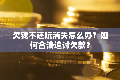 济南欠钱不还玩消失怎么办？如何合法追讨欠款？