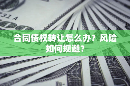 济南合同债权转让怎么办？风险如何规避？
