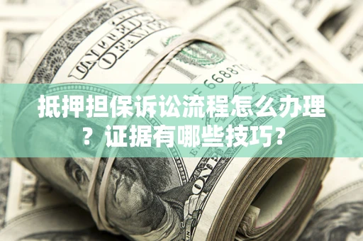 济南抵押担保诉讼流程怎么办理？证据有哪些技巧？