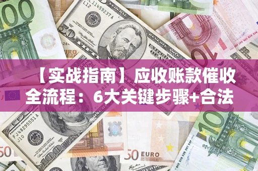 济南【实战指南】应收账款催收全流程：6大关键步骤+合法回款技巧