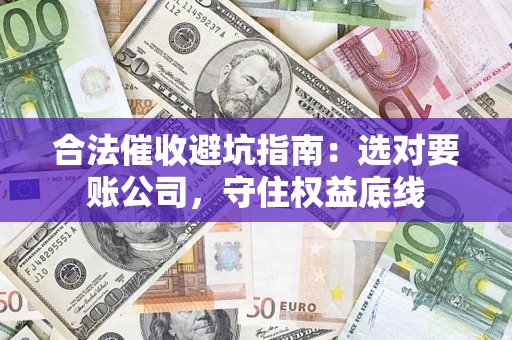 济南合法催收避坑指南：选对要账公司，守住权益底线