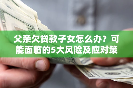 济南父亲欠贷款子女怎么办?可能面临的5大风险及应对策略 济南父亲欠贷款子女怎么办?可能面临的5大风险及应对策略