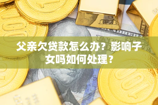 济南父亲欠贷款怎么办？影响子女吗如何处理？