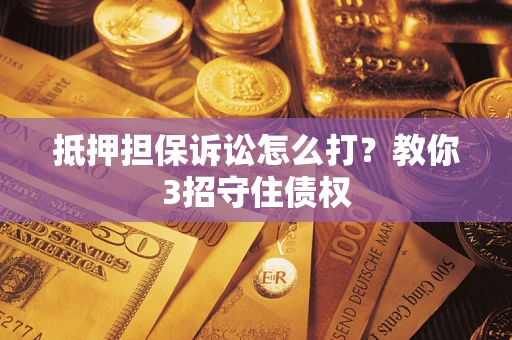 济南抵押担保诉讼怎么打？教你3招守住债权