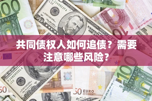济南共同债权人如何追债？需要注意哪些风险？