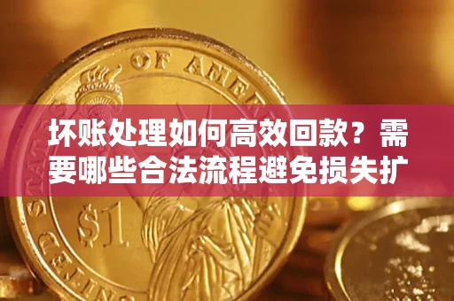 济南坏账处理如何高效回款？需要哪些合法流程避免损失扩大？