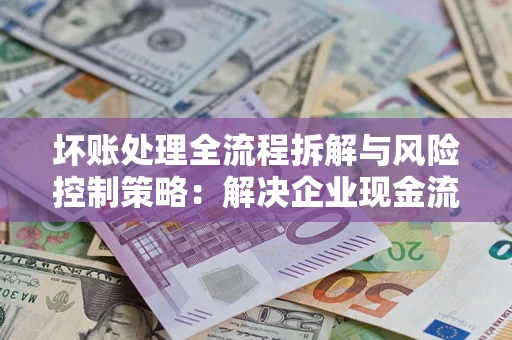 济南坏账处理全流程拆解与风险控制策略：解决企业现金流顽疾的实战指南