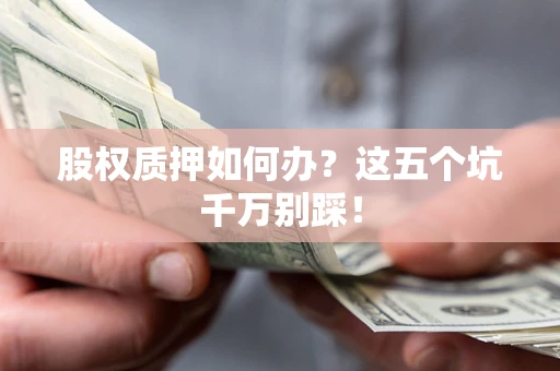 济南股权质押如何办？这五个坑千万别踩！