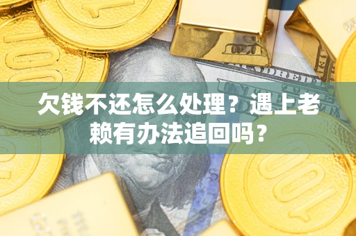 济南欠钱不还怎么处理？遇上老赖有办法追回吗？