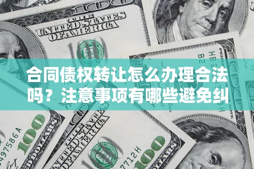 济南合同债权转让怎么办理合法吗？注意事项有哪些避免纠纷？