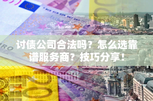 济南讨债公司合法吗？怎么选靠谱服务商？技巧分享！