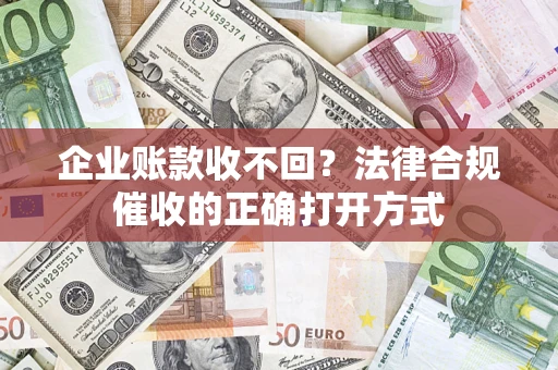 济南企业账款收不回？法律合规催收的正确打开方式