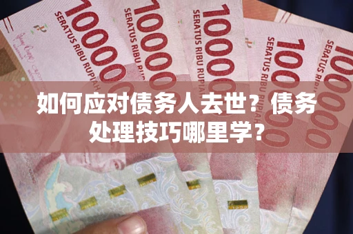济南如何应对债务人去世？债务处理技巧哪里学？
