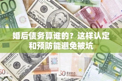 济南婚后债务算谁的？这样认定和预防能避免被坑