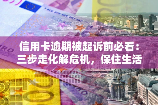 济南信用卡逾期被起诉前必看：三步走化解危机，保住生活尊严