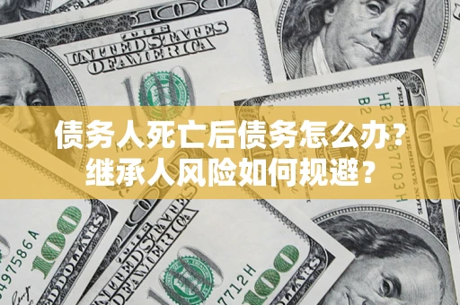 济南债务人死亡后债务怎么办？继承人风险如何规避？