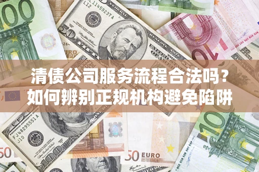 济南清债公司服务流程合法吗？如何辨别正规机构避免陷阱？
