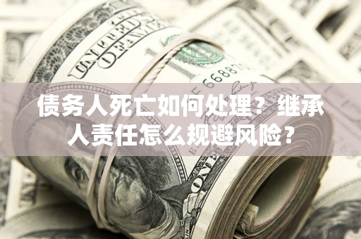 济南债务人死亡如何处理?继承人责任怎么规避风险? 济南债务人死亡如何处理?继承人责任怎么规避风险?