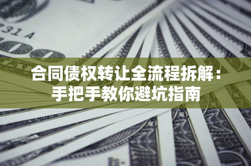 济南合同债权转让全流程拆解：手把手教你避坑指南