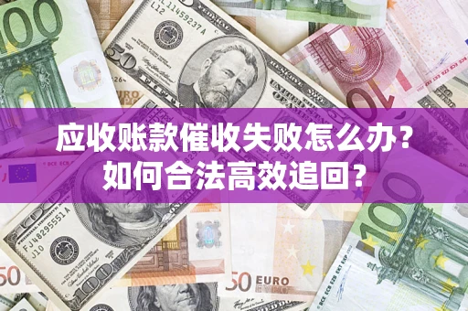济南应收账款催收失败怎么办？如何合法高效追回？