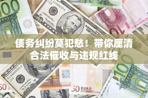济南债务纠纷莫犯愁！带你厘清合法催收与违规红线