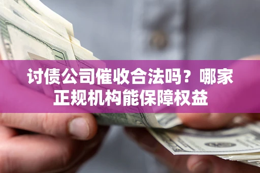 济南讨债公司催收合法吗？哪家正规机构能保障权益