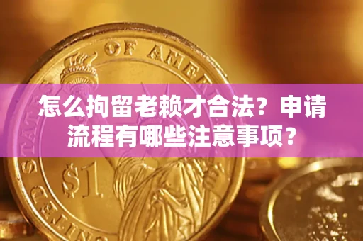 济南怎么拘留老赖才合法？申请流程有哪些注意事项？