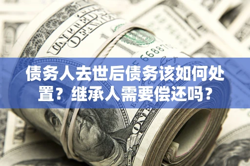 济南债务人去世后债务该如何处置？继承人需要偿还吗？