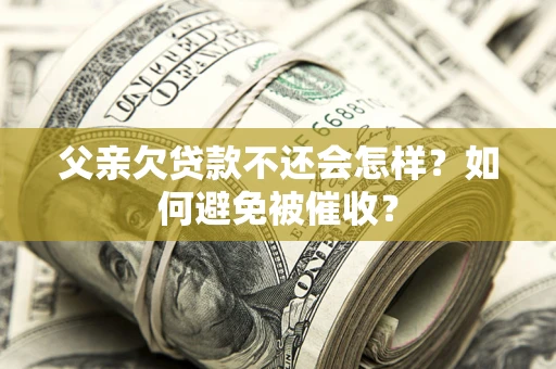 济南父亲欠贷款不还会怎样？如何避免被催收？