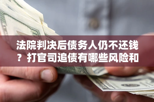 济南法院判决后债务人仍不还钱？打官司追债有哪些风险和技巧？