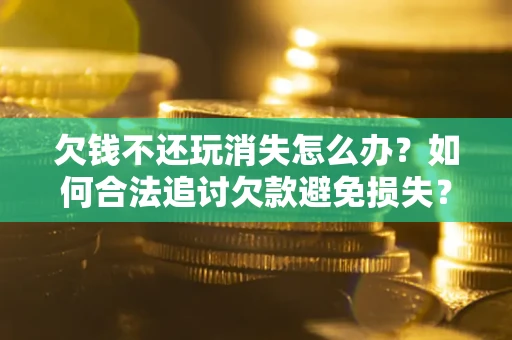 济南欠钱不还玩消失怎么办?如何合法追讨欠款避免损失? 济南欠钱不还玩消失怎么办?如何合法追讨欠款避免损失?