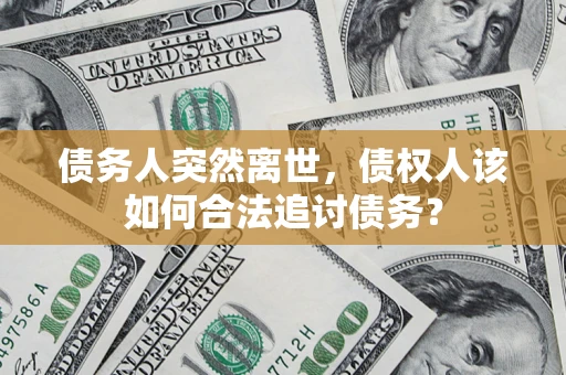 济南债务人突然离世，债权人该如何合法追讨债务？