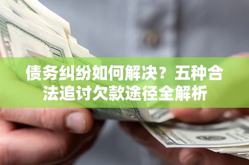 济南债务纠纷如何解决？五种合法追讨欠款途径全解析