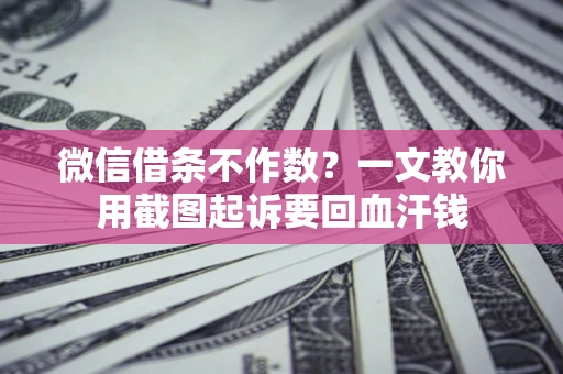 济南微信借条不作数？一文教你用截图起诉要回血汗钱