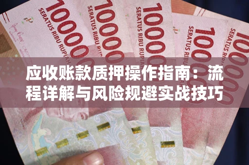 济南应收账款质押操作指南:流程详解与风险规避实战技巧 济南应收账款质押操作指南:流程详解与风险规避实战技巧