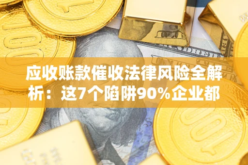 济南应收账款催收法律风险全解析：这7个陷阱90%企业都踩过（含合规应对指南）