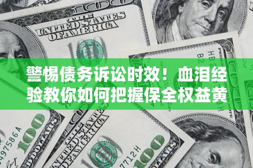 济南警惕债务诉讼时效！血泪经验教你如何把握保全权益黄金期