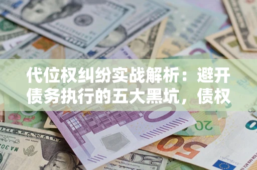 济南代位权纠纷实战解析：避开债务执行的五大黑坑，债权人必看指南