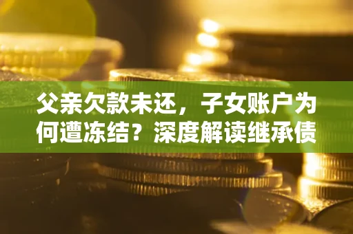 济南父亲欠款未还，子女账户为何遭冻结？深度解读继承债务迷局