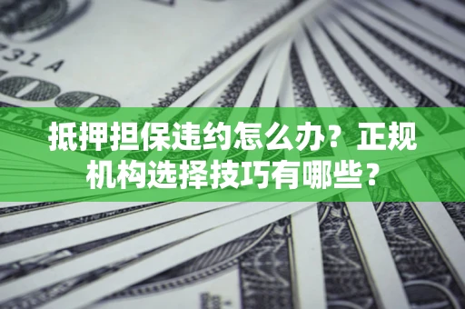 济南抵押担保违约怎么办？正规机构选择技巧有哪些？