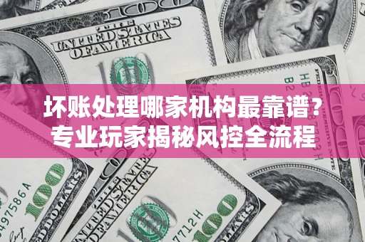 济南坏账处理哪家机构最靠谱？专业玩家揭秘风控全流程