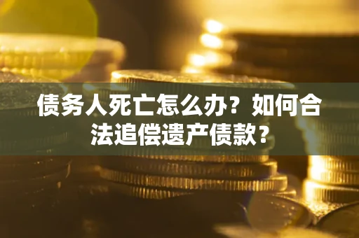 济南债务人死亡怎么办？如何合法追偿遗产债款？