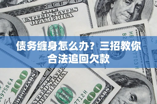 济南债务缠身怎么办？三招教你合法追回欠款