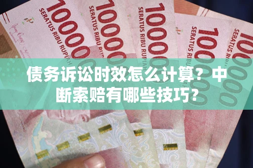 济南债务诉讼时效怎么计算？中断索赔有哪些技巧？