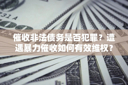 济南催收非法债务是否犯罪?遭遇暴力催收如何有效维权? 济南催收非法债务是否犯罪?遭遇暴力催收如何有效维权?