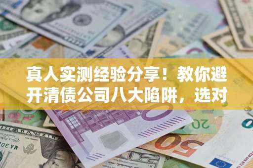 济南真人实测经验分享！教你避开清债公司八大陷阱，选对机构少走十年弯路