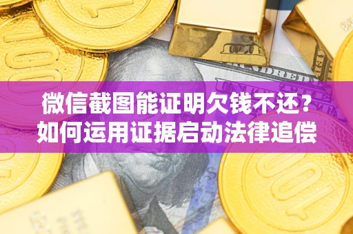 济南微信截图能证明欠钱不还？如何运用证据启动法律追偿程序？