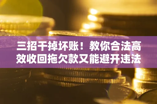 济南三招干掉坏账！教你合法高效收回拖欠款又能避开违法雷区