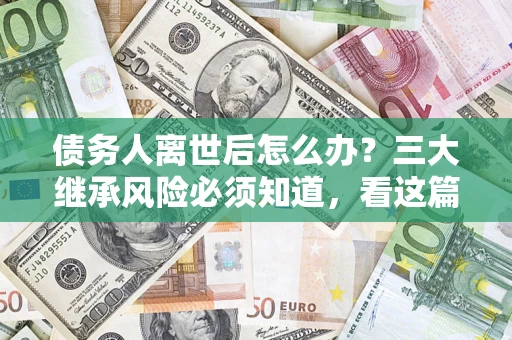 济南债务人离世后怎么办？三大继承风险必须知道，看这篇就够了